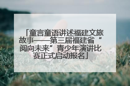 童言童语讲述福建文旅故事——第三届福建省“阅向未来”青少年演讲比赛正式启动报名