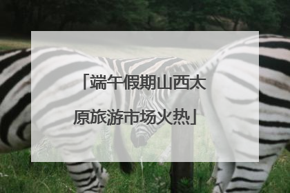 端午假期山西太原旅游市场火热