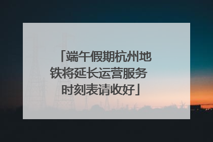 端午假期杭州地铁将延长运营服务 时刻表请收好