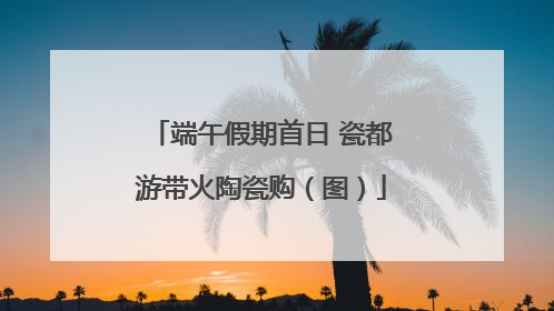 端午假期首日 瓷都游带火陶瓷购（图）