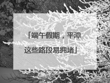 端午假期，平潭这些路段易拥堵