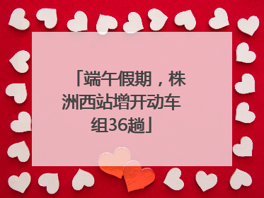 端午假期，株洲西站增开动车组36趟