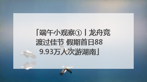 端午小观察①丨龙舟竞渡过佳节 假期首日889.93万人次游湖南