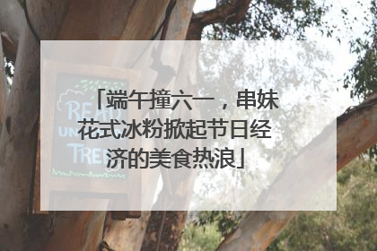 端午撞六一，串妹花式冰粉掀起节日经济的美食热浪