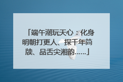 端午潮玩天心：化身明朝打更人、探千年简牍、品舌尖湘韵……