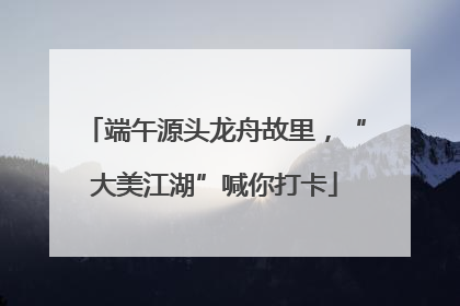 端午源头龙舟故里，“大美江湖”喊你打卡