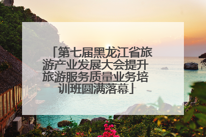 第七届黑龙江省旅游产业发展大会提升旅游服务质量业务培训班圆满落幕
