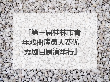 第三届桂林市青年戏曲演员大赛优秀剧目展演举行