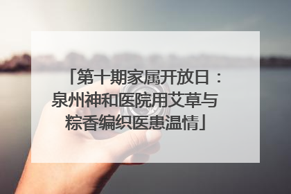 第十期家属开放日：泉州神和医院用艾草与粽香编织医患温情