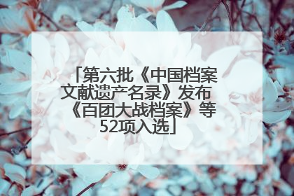 第六批《中国档案文献遗产名录》发布《百团大战档案》等52项入选