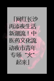 网红长沙再添夜生活新潮流！中医药文化流动夜市青年专场“火”起来