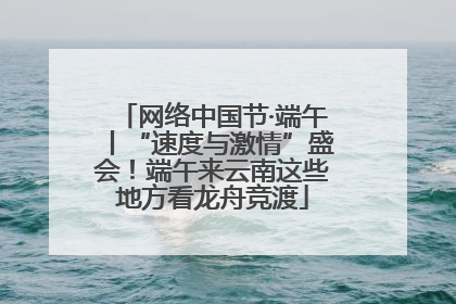 网络中国节·端午丨“速度与激情”盛会！端午来云南这些地方看龙舟竞渡