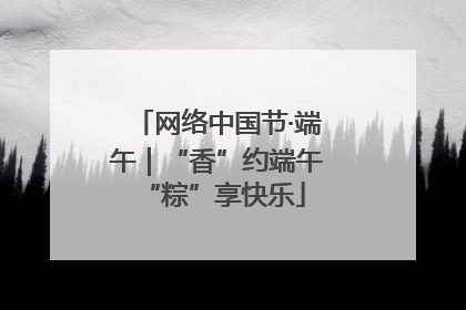 网络中国节·端午｜“香”约端午 “粽”享快乐