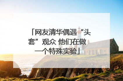 网友清华偶遇“头套”观众 他们在做一个特殊实验