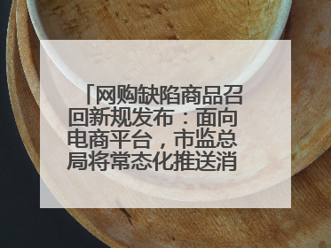 网购缺陷商品召回新规发布：面向电商平台，市监总局将常态化推送消费品召回信息