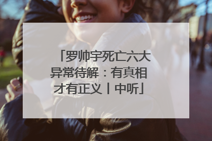 罗帅宇死亡六大异常待解：有真相才有正义丨中听