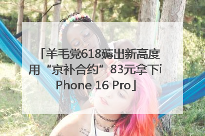 羊毛党618薅出新高度 用“京补合约”83元拿下iPhone 16 Pro