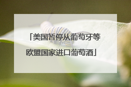 美国暂停从葡萄牙等欧盟国家进口葡萄酒