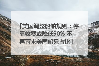 美国调整船舶规则：停靠收费或降低90% 不再苛求美国船只占比