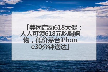 美团启动618大促：人人可领618元吃喝购物，低价茅台iPhone30分钟送达