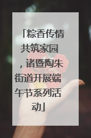 粽香传情 共筑家园，诸暨陶朱街道开展端午节系列活动