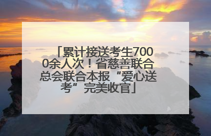 累计接送考生7000余人次！省慈善联合总会联合本报“爱心送考”完美收官