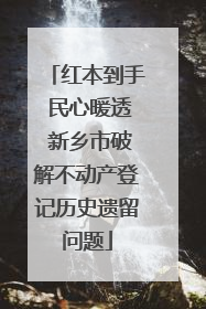 红本到手 民心暖透 新乡市破解不动产登记历史遗留问题
