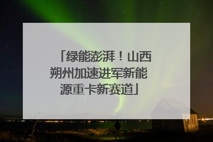 绿能澎湃！山西朔州加速进军新能源重卡新赛道