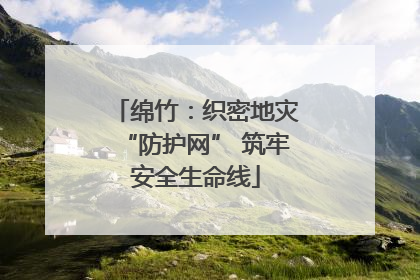绵竹：织密地灾“防护网” 筑牢安全生命线