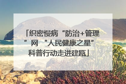 织密慢病“防治+管理”网 “人民健康之星”科普行动走进建瓯