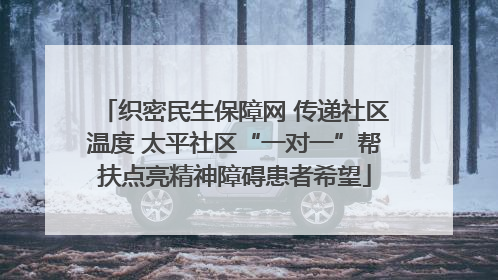 织密民生保障网 传递社区温度 太平社区“一对一”帮扶点亮精神障碍患者希望