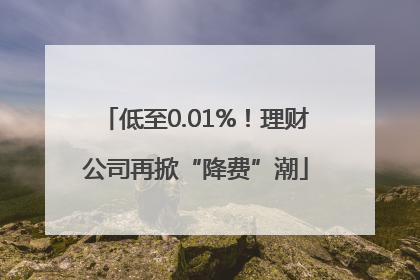 低至0.01%！理财公司再掀“降费”潮