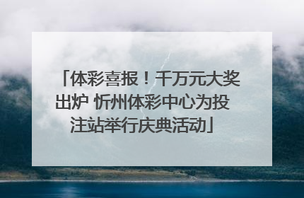 体彩喜报！千万元大奖出炉 忻州体彩中心为投注站举行庆典活动