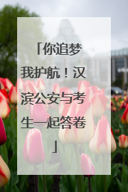 你追梦 我护航！汉滨公安与考生一起答卷