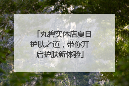 丸碧实体店夏日护肤之道，带你开启护肤新体验