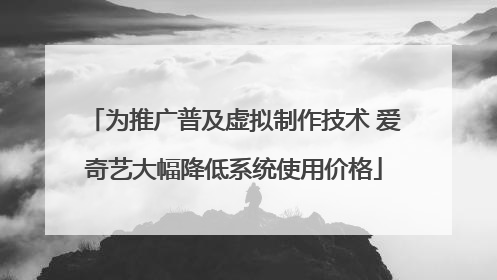 为推广普及虚拟制作技术 爱奇艺大幅降低系统使用价格