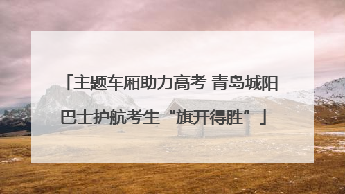 主题车厢助力高考 青岛城阳巴士护航考生“旗开得胜”