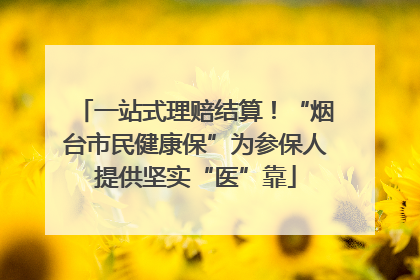 一站式理赔结算！“烟台市民健康保”为参保人提供坚实“医”靠