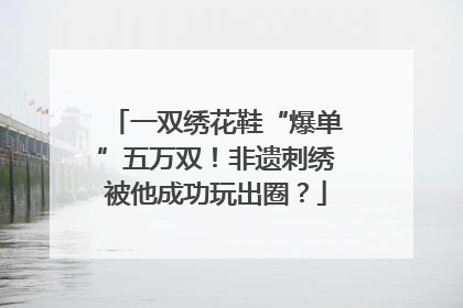 一双绣花鞋“爆单”五万双！非遗刺绣被他成功玩出圈？