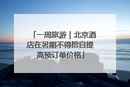 一周旅游｜北京酒店在暑期不得擅自提高预订单价格