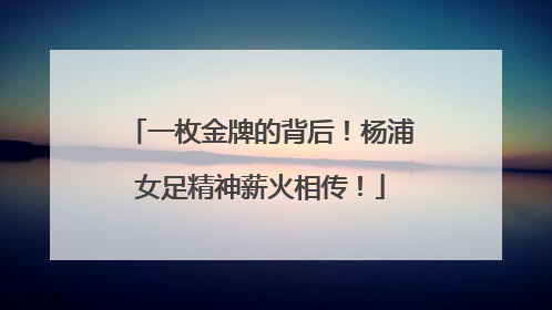 一枚金牌的背后！杨浦女足精神薪火相传！