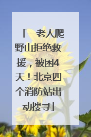 一老人爬野山拒绝救援，被困4天！北京四个消防站出动搜寻