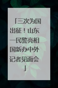 三次为国出征！山东一民警亮相国新办中外记者见面会