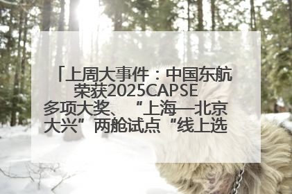 上周大事件：中国东航荣获2025CAPSE多项大奖、“上海—北京大兴”两舱试点“线上选餐”、携手菜鸟推进航空维修数字化转型
