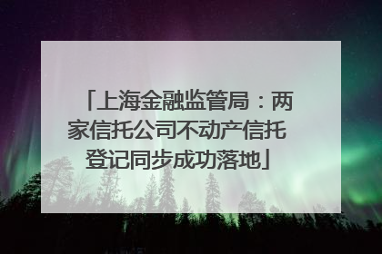 上海金融监管局：两家信托公司不动产信托登记同步成功落地