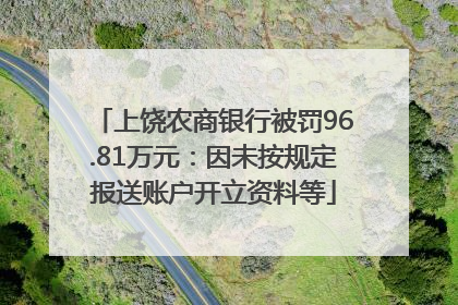 上饶农商银行被罚96.81万元：因未按规定报送账户开立资料等