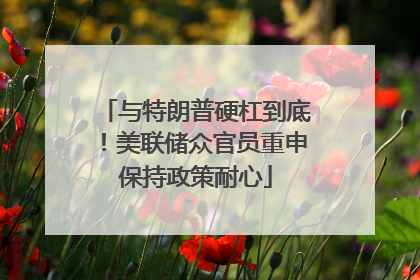 与特朗普硬杠到底！美联储众官员重申保持政策耐心