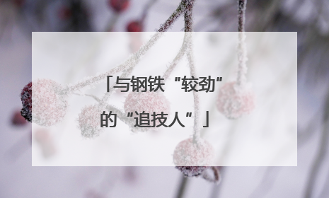 与钢铁“较劲”的“追技人”