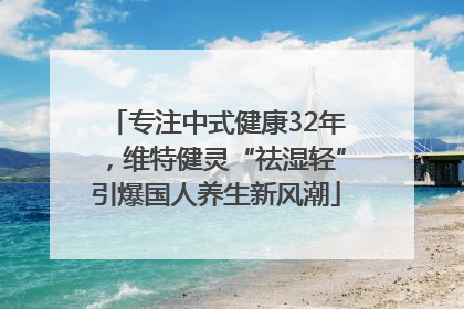 专注中式健康32年，维特健灵“祛湿轻”引爆国人养生新风潮