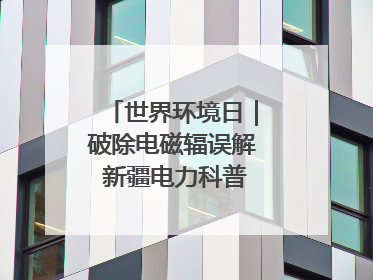 世界环境日｜破除电磁辐误解 新疆电力科普让居民安心